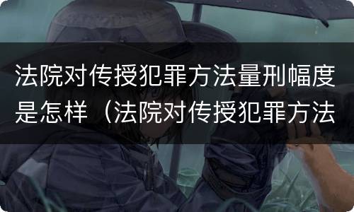 法院对传授犯罪方法量刑幅度是怎样（法院对传授犯罪方法量刑幅度是怎样定的）