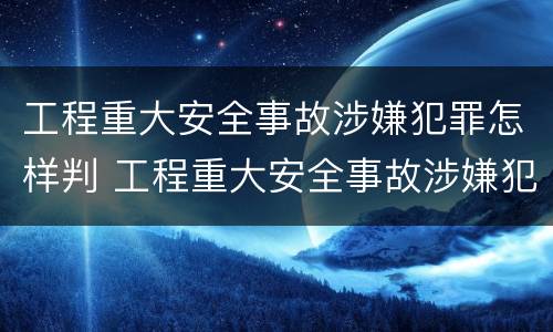工程重大安全事故涉嫌犯罪怎样判 工程重大安全事故涉嫌犯罪怎样判定
