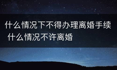 什么情况下不得办理离婚手续 什么情况不许离婚