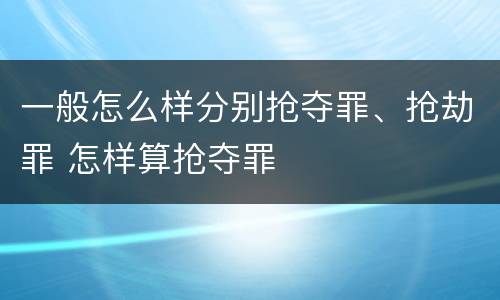 一般怎么样分别抢夺罪、抢劫罪 怎样算抢夺罪
