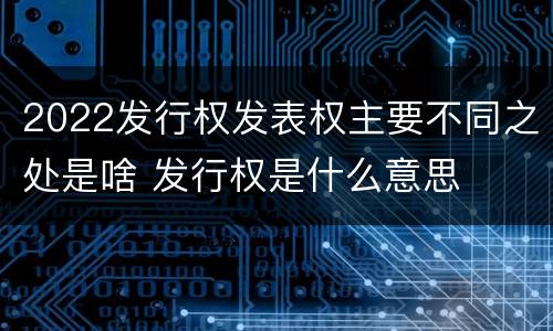 2022发行权发表权主要不同之处是啥 发行权是什么意思