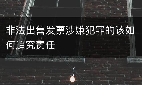 非法出售发票涉嫌犯罪的该如何追究责任