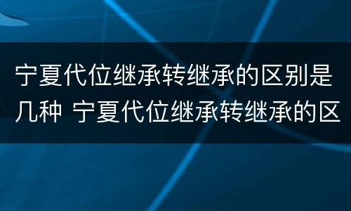 宁夏代位继承转继承的区别是几种 宁夏代位继承转继承的区别是几种形式