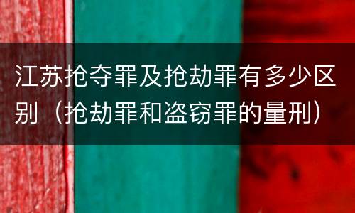 江苏抢夺罪及抢劫罪有多少区别（抢劫罪和盗窃罪的量刑）