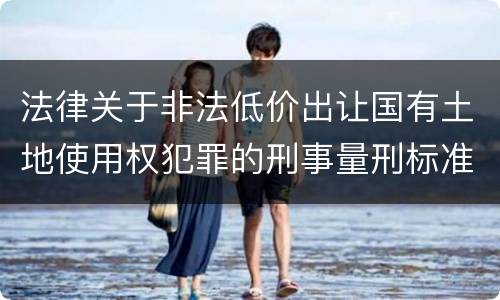 法律关于非法低价出让国有土地使用权犯罪的刑事量刑标准