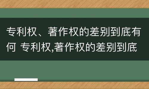 专利权、著作权的差别到底有何 专利权,著作权的差别到底有何区别