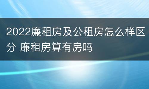 2022廉租房及公租房怎么样区分 廉租房算有房吗