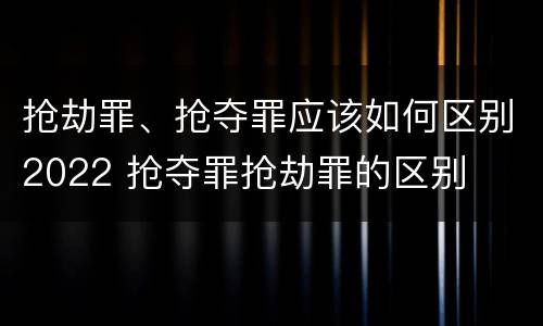 抢劫罪、抢夺罪应该如何区别2022 抢夺罪抢劫罪的区别