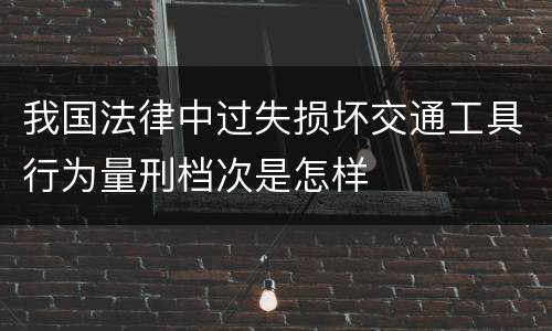 我国法律中过失损坏交通工具行为量刑档次是怎样