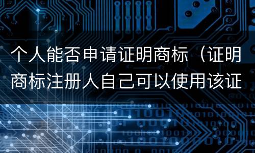 个人能否申请证明商标（证明商标注册人自己可以使用该证明商标吗）