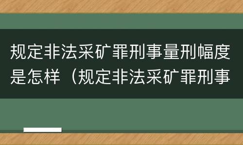 规定非法采矿罪刑事量刑幅度是怎样（规定非法采矿罪刑事量刑幅度是怎样的）