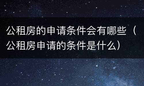 公租房的申请条件会有哪些（公租房申请的条件是什么）