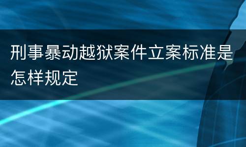 刑事暴动越狱案件立案标准是怎样规定