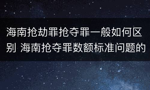 海南抢劫罪抢夺罪一般如何区别 海南抢夺罪数额标准问题的规定