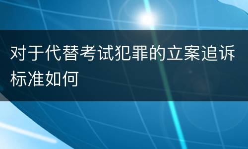对于代替考试犯罪的立案追诉标准如何