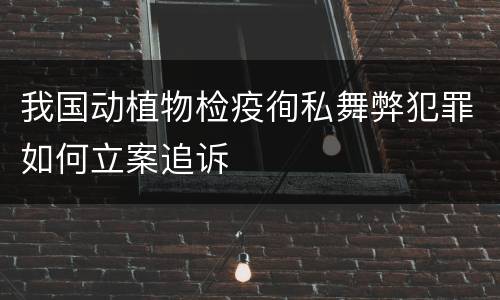 我国动植物检疫徇私舞弊犯罪如何立案追诉