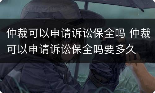 仲裁可以申请诉讼保全吗 仲裁可以申请诉讼保全吗要多久