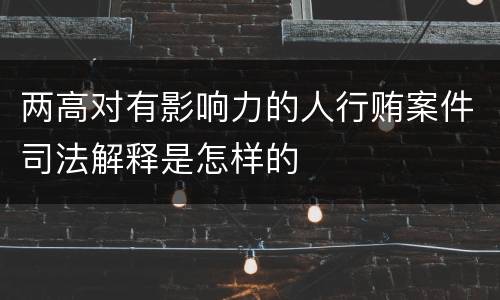 两高对有影响力的人行贿案件司法解释是怎样的