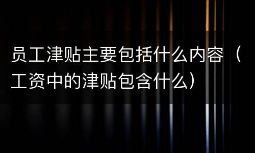 员工津贴主要包括什么内容（工资中的津贴包含什么）