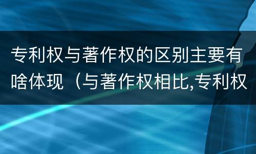 专利权与著作权的区别主要有啥体现（与著作权相比,专利权有哪些特征）
