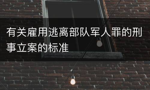 有关雇用逃离部队军人罪的刑事立案的标准