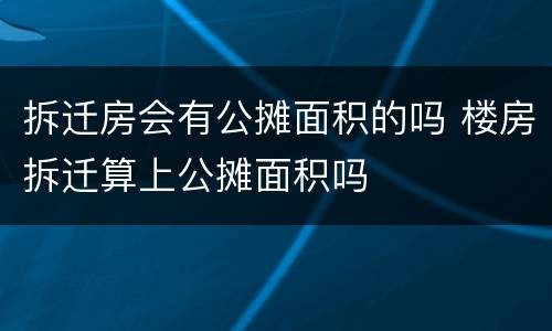 拆迁房会有公摊面积的吗 楼房拆迁算上公摊面积吗