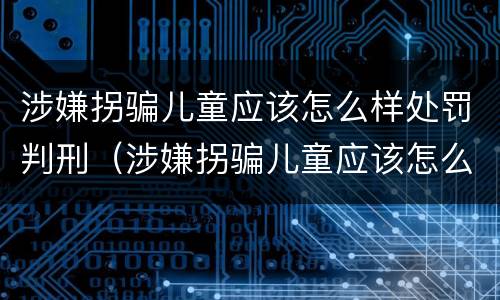 涉嫌拐骗儿童应该怎么样处罚判刑（涉嫌拐骗儿童应该怎么样处罚判刑多久）