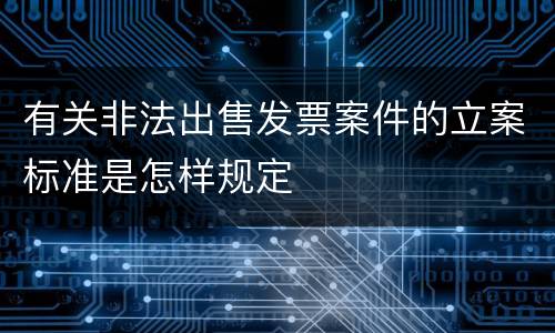 有关非法出售发票案件的立案标准是怎样规定
