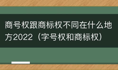 商号权跟商标权不同在什么地方2022（字号权和商标权）