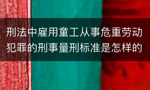 刑法中雇用童工从事危重劳动犯罪的刑事量刑标准是怎样的