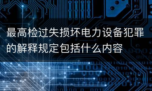 最高检过失损坏电力设备犯罪的解释规定包括什么内容