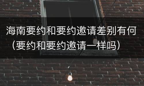 海南要约和要约邀请差别有何（要约和要约邀请一样吗）