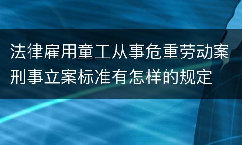 法律雇用童工从事危重劳动案刑事立案标准有怎样的规定
