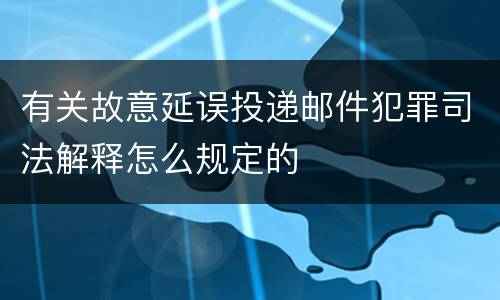 有关故意延误投递邮件犯罪司法解释怎么规定的