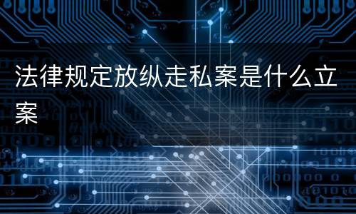 法律规定放纵走私案是什么立案