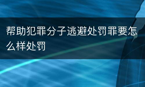 帮助犯罪分子逃避处罚罪要怎么样处罚