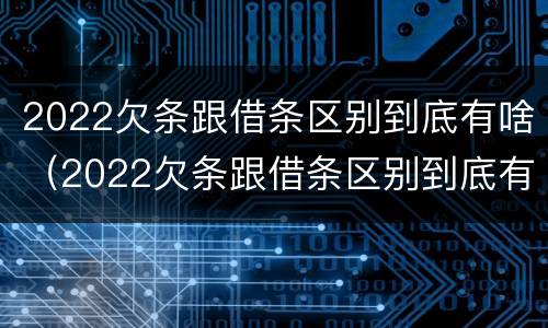 2022欠条跟借条区别到底有啥（2022欠条跟借条区别到底有啥不一样）