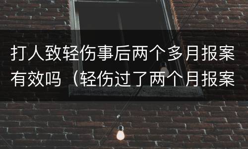 打人致轻伤事后两个多月报案有效吗（轻伤过了两个月报案）