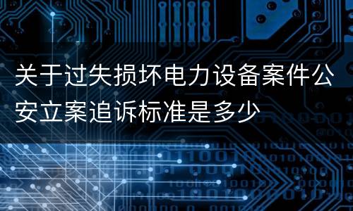 关于过失损坏电力设备案件公安立案追诉标准是多少