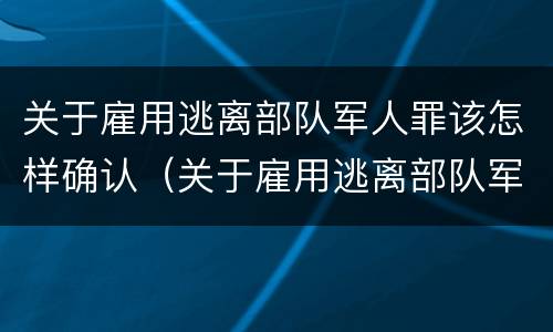 关于雇用逃离部队军人罪该怎样确认（关于雇用逃离部队军人罪该怎样确认犯罪）