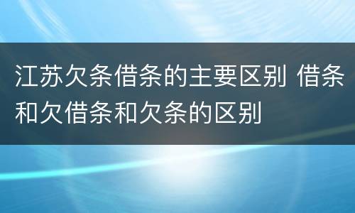 江苏欠条借条的主要区别 借条和欠借条和欠条的区别