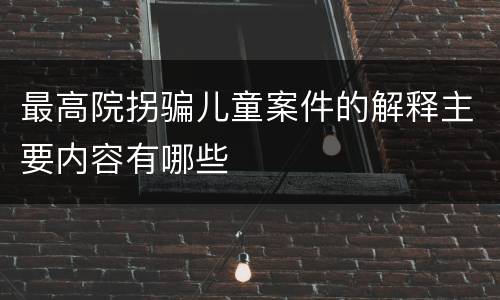 最高院拐骗儿童案件的解释主要内容有哪些