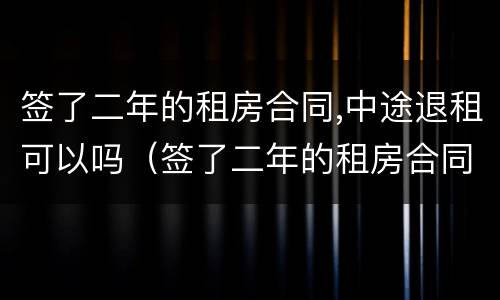 签了二年的租房合同,中途退租可以吗（签了二年的租房合同,中途退租可以吗怎么办）
