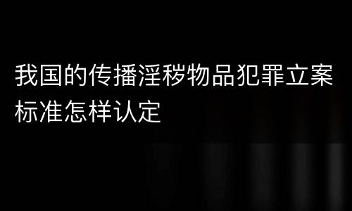 我国的传播淫秽物品犯罪立案标准怎样认定