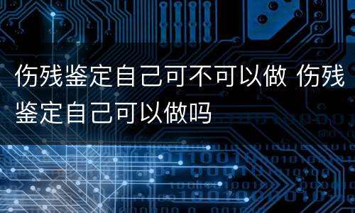伤残鉴定自己可不可以做 伤残鉴定自己可以做吗