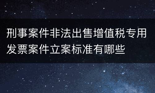 刑事案件非法出售增值税专用发票案件立案标准有哪些