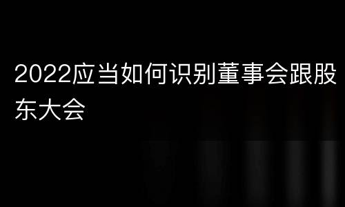 2022应当如何识别董事会跟股东大会