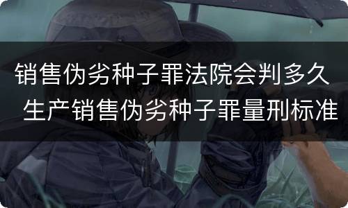 销售伪劣种子罪法院会判多久 生产销售伪劣种子罪量刑标准