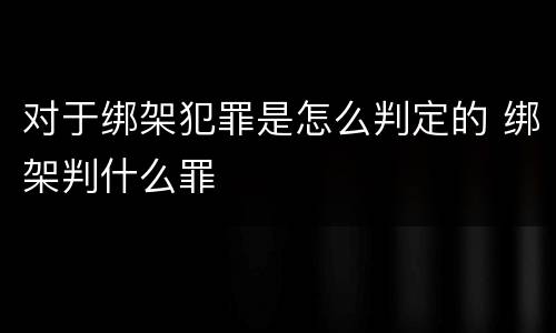 对于绑架犯罪是怎么判定的 绑架判什么罪