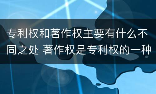 专利权和著作权主要有什么不同之处 著作权是专利权的一种吗